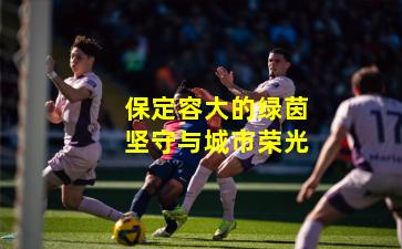 保定容大的绿茵坚守与城市荣光