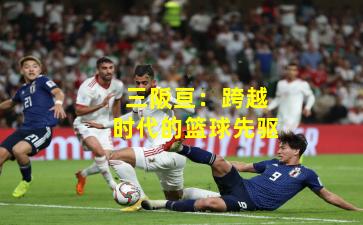 三阪亘:跨越时代的篮球先驱