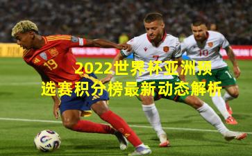 2022世界杯亚洲预选赛积分榜最新动态解析