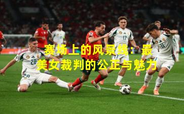 赛场上的风景线:最美女裁判的公正与魅力