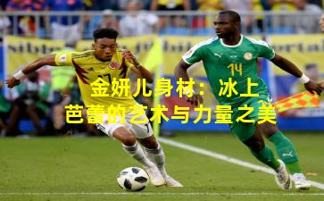 金妍儿身材:冰上芭蕾的艺术与力量之美