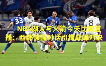 NBA湖人与火箭今天比赛直播：西部强强对话引爆巅峰对决