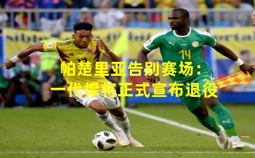 帕楚里亚告别赛场：一代悍将正式宣布退役