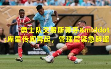 勇士队交易斯蒂芬·库里传闻再起，管理层紧急辟谣