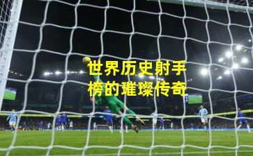 世界历史射手榜的璀璨传奇