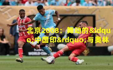 北京2008：舞动的“中国印”与奥林匹克精神的东方绽放