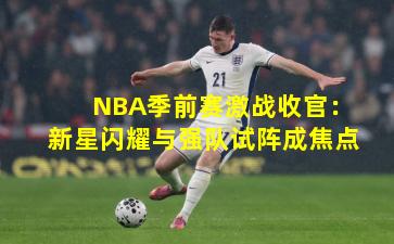 NBA季前赛激战收官：新星闪耀与强队试阵成焦点