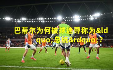 巴蒂尔为何被球迷尊称为“总统”？