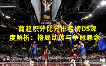 葡超积分比分排名榜DS深度解析:格局动荡与争冠悬念