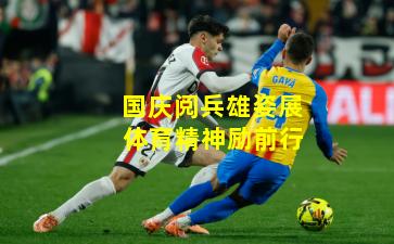 国庆阅兵雄姿展 体育精神励前行