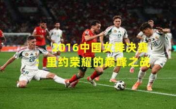 2016中国女排决赛：里约荣耀的巅峰之战