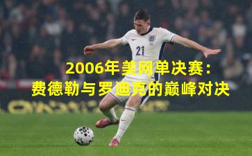 2006年美网单决赛：费德勒与罗迪克的巅峰对决