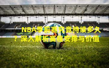 NBA季前赛究竟持续多久?深入解析赛程安排与价值