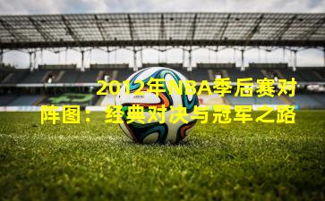 2012年NBA季后赛对阵图:经典对决与冠军之路